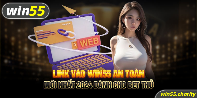 Link vào Win55 an toàn mới nhất 2024 dành cho bet thủ